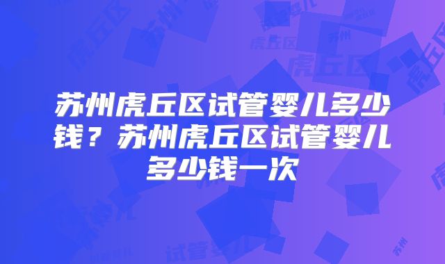 苏州虎丘区试管婴儿多少钱？苏州虎丘区试管婴儿多少钱一次