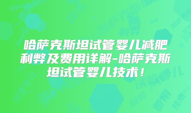 哈萨克斯坦试管婴儿减肥利弊及费用详解-哈萨克斯坦试管婴儿技术！