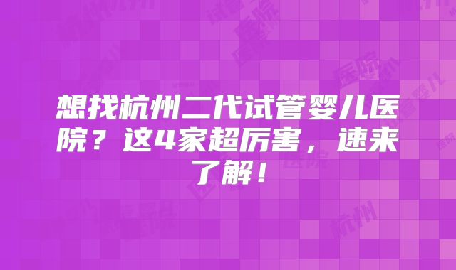 想找杭州二代试管婴儿医院？这4家超厉害，速来了解！