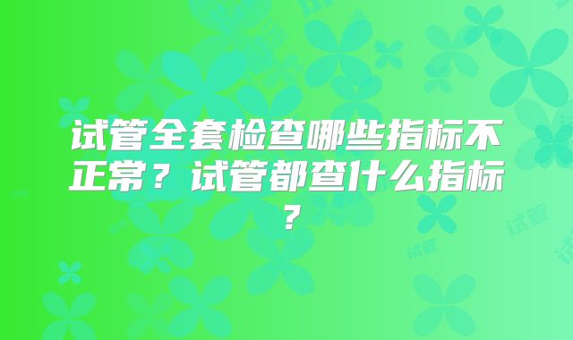 试管全套检查哪些指标不正常？试管都查什么指标？