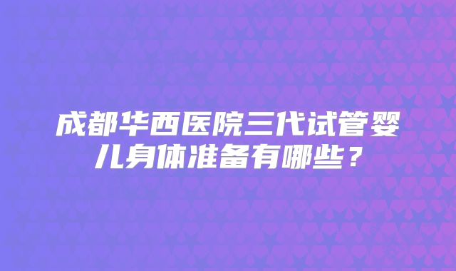 成都华西医院三代试管婴儿身体准备有哪些？