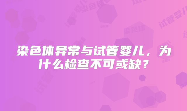 染色体异常与试管婴儿，为什么检查不可或缺？