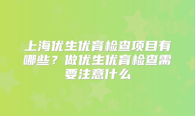 上海优生优育检查项目有哪些？做优生优育检查需要注意什么