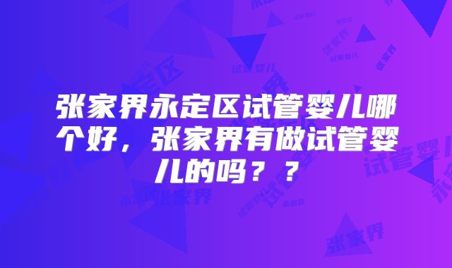张家界永定区试管婴儿哪个好，张家界有做试管婴儿的吗？？