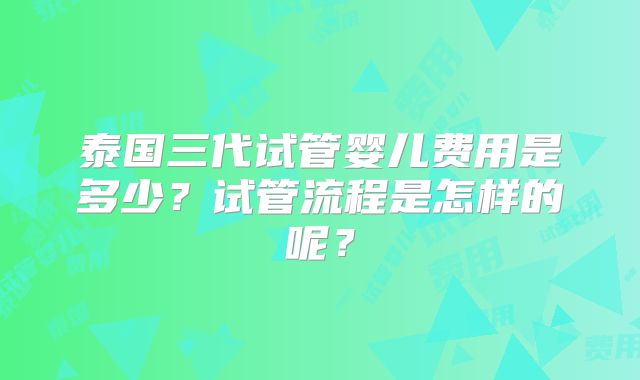 泰国三代试管婴儿费用是多少？试管流程是怎样的呢？