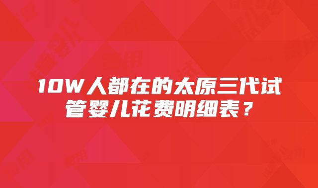 10W人都在的太原三代试管婴儿花费明细表？