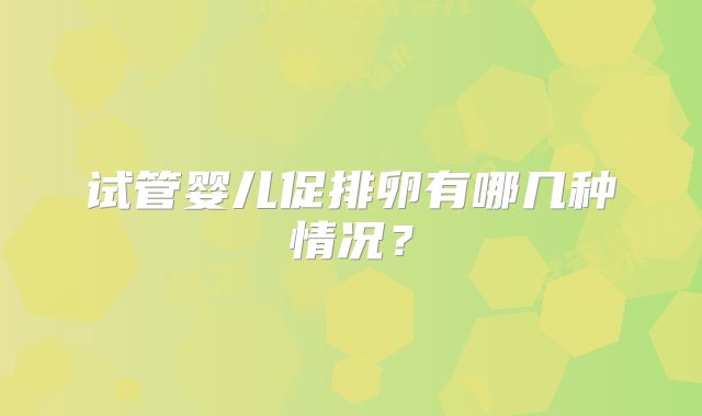 试管婴儿促排卵有哪几种情况？