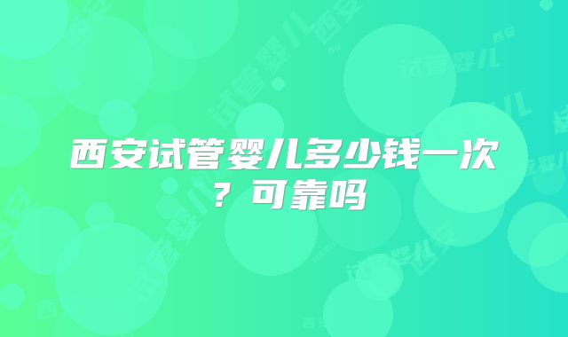 西安试管婴儿多少钱一次？可靠吗