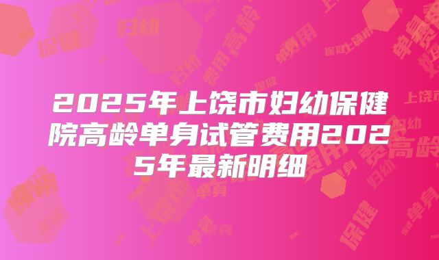 2025年上饶市妇幼保健院高龄单身试管费用2025年最新明细