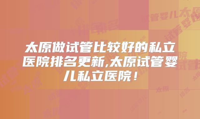 太原做试管比较好的私立医院排名更新,太原试管婴儿私立医院!