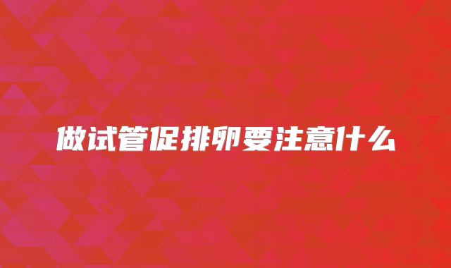 做试管促排卵要注意什么