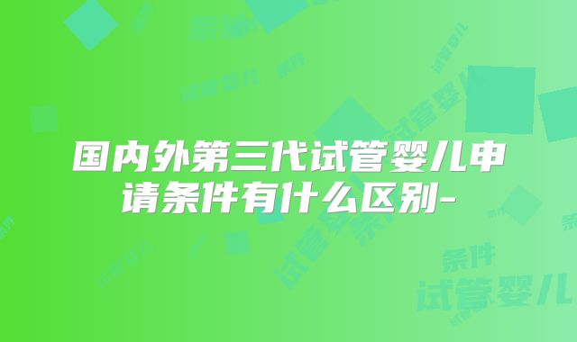 国内外第三代试管婴儿申请条件有什么区别-