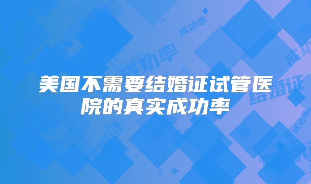 美国不需要结婚证试管医院的真实成功率
