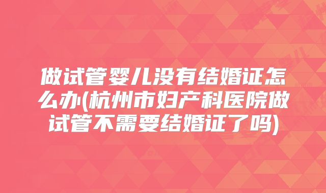 做试管婴儿没有结婚证怎么办(杭州市妇产科医院做试管不需要结婚证了吗)