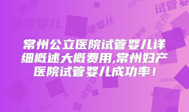 常州公立医院试管婴儿详细概述大概费用,常州妇产医院试管婴儿成功率！