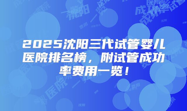 2025沈阳三代试管婴儿医院排名榜，附试管成功率费用一览！