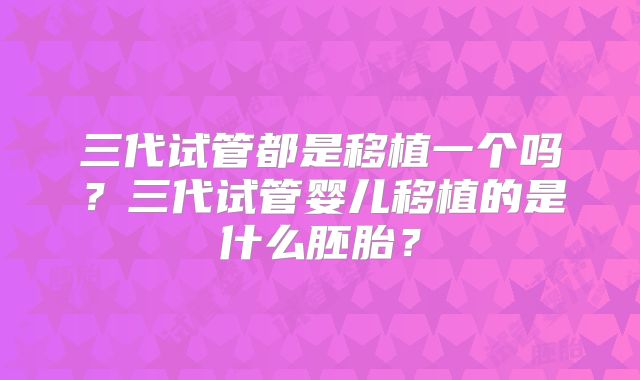 三代试管都是移植一个吗？三代试管婴儿移植的是什么胚胎？
