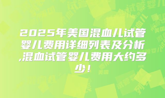 2025年美国混血儿试管婴儿费用详细列表及分析,混血试管婴儿费用大约多少！