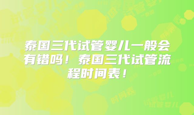 泰国三代试管婴儿一般会有错吗！泰国三代试管流程时间表！