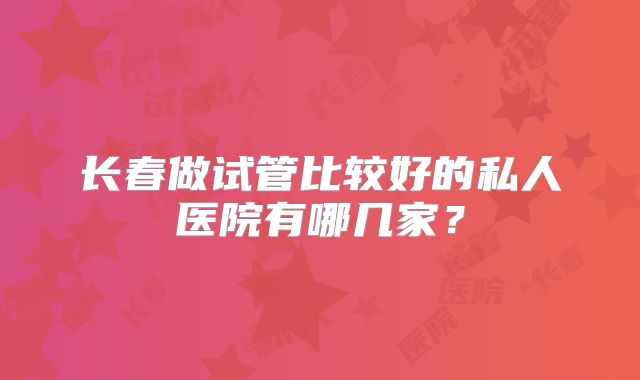 长春做试管比较好的私人医院有哪几家？