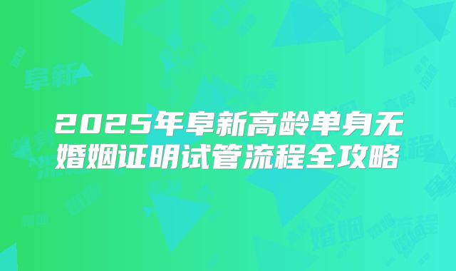 2025年阜新高龄单身无婚姻证明试管流程全攻略