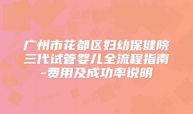 广州市花都区妇幼保健院三代试管婴儿全流程指南-费用及成功率说明