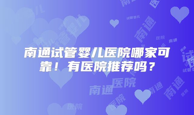 南通试管婴儿医院哪家可靠！有医院推荐吗？