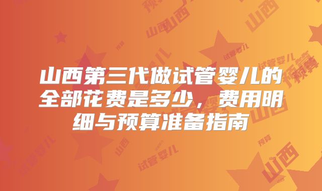 山西第三代做试管婴儿的全部花费是多少，费用明细与预算准备指南