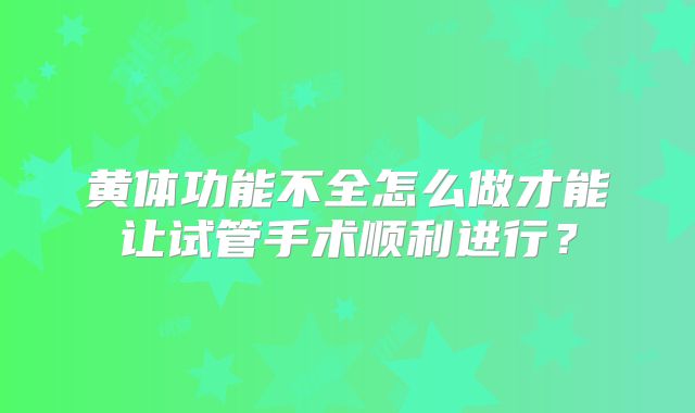 黄体功能不全怎么做才能让试管手术顺利进行？