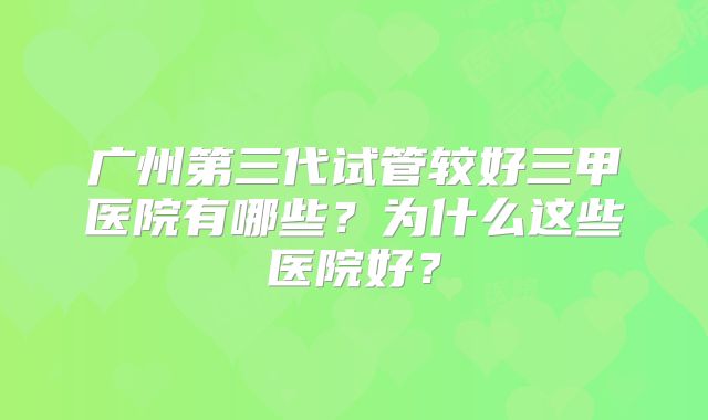 广州第三代试管较好三甲医院有哪些？为什么这些医院好？