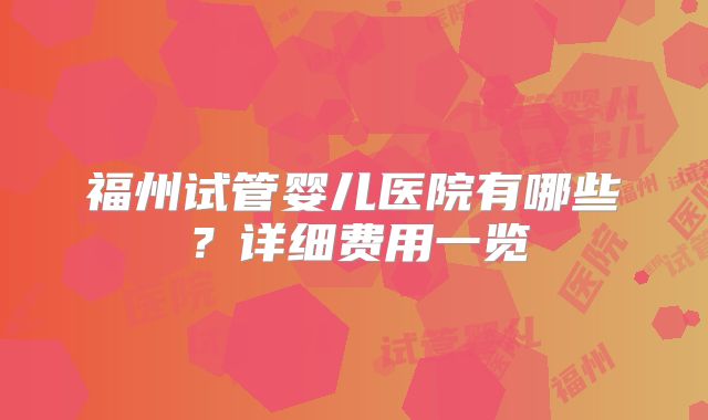 福州试管婴儿医院有哪些？详细费用一览