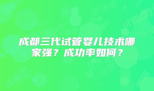 成都三代试管婴儿技术哪家强？成功率如何？
