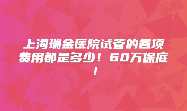 上海瑞金医院试管的各项费用都是多少!60万保底!