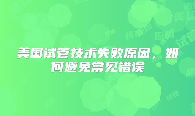 美国试管技术失败原因，如何避免常见错误