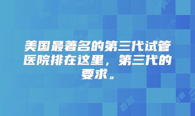 美国最著名的第三代试管医院排在这里,第三代的要求。