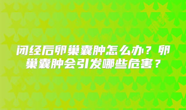 闭经后卵巢囊肿怎么办?卵巢囊肿会引发哪些危害?