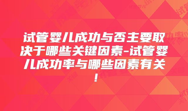 试管婴儿成功与否主要取决于哪些关键因素-试管婴儿成功率与哪些因素有关！