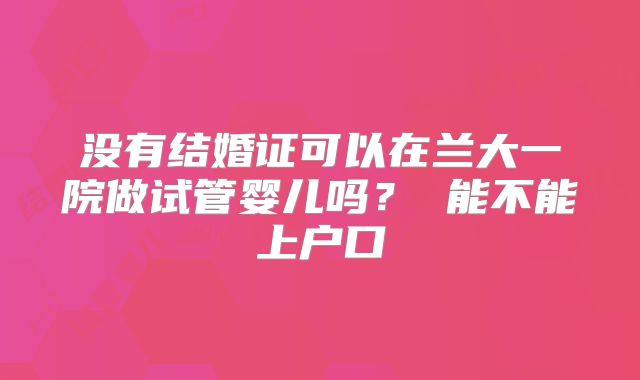 没有结婚证可以在兰大一院做试管婴儿吗? 能不能上户口