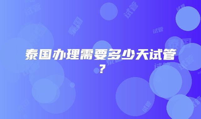 泰国办理需要多少天试管？