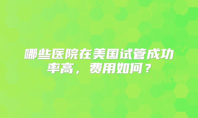 哪些医院在美国试管成功率高，费用如何？