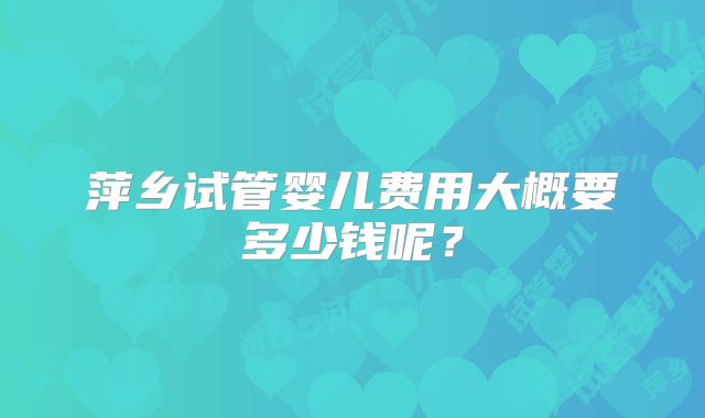 萍乡试管婴儿费用大概要多少钱呢？