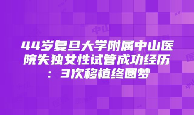 44岁复旦大学附属中山医院失独女性试管成功经历:3次移植终圆梦