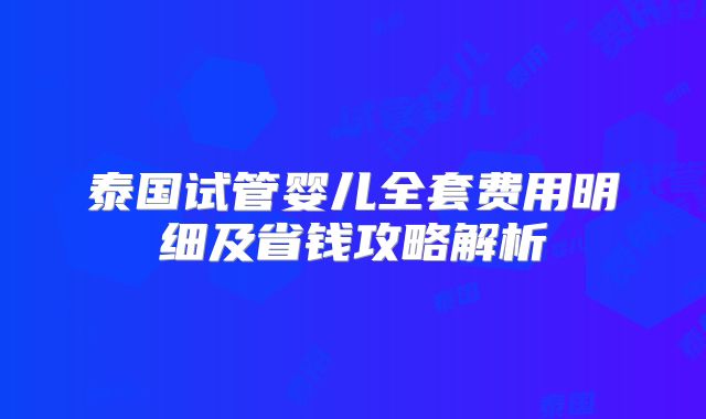 泰国试管婴儿全套费用明细及省钱攻略解析