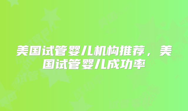美国试管婴儿机构推荐，美国试管婴儿成功率