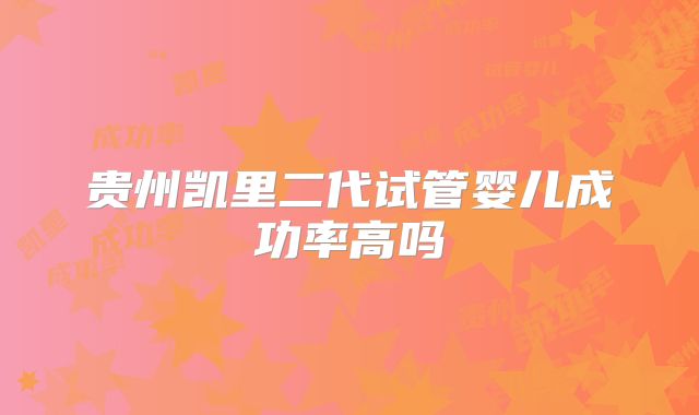 贵州凯里二代试管婴儿成功率高吗