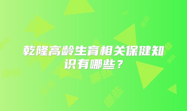 乾隆高龄生育相关保健知识有哪些？