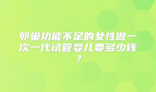 卵巢功能不足的女性做一次一代试管婴儿要多少钱？
