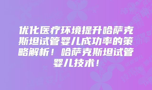 优化医疗环境提升哈萨克斯坦试管婴儿成功率的策略解析！哈萨克斯坦试管婴儿技术！