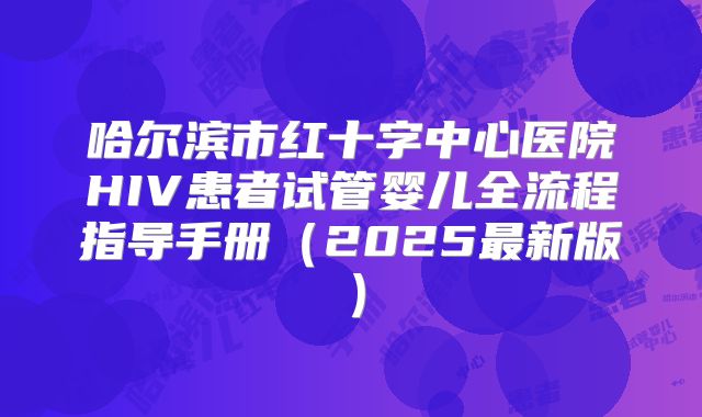 哈尔滨市红十字中心医院HIV患者试管婴儿全流程指导手册（2025最新版）