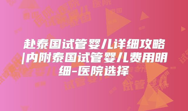 赴泰国试管婴儿详细攻略|内附泰国试管婴儿费用明细-医院选择